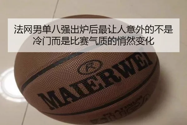 法网男单八强出炉后最让人意外的不是冷门而是比赛气质的悄然变化 | wanmeizhenren
