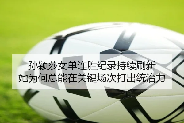 孙颖莎女单连胜纪录持续刷新 她为何总能在关键场次打出统治力