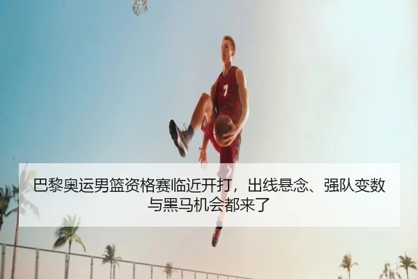 巴黎奥运男篮资格赛临近开打，出线悬念、强队变数与黑马机会都来了